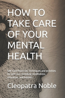 How to Take Care of Your Mental Health: Self-Care Practices: Techniques and activities for self-care, including mindfulness, relaxation, and hobbies. by Noble, Cleopatra