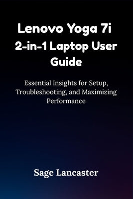 Lenovo Yoga 7i 2-in-1 Laptop User Guide: Essential Insights for Setup, Troubleshooting, and Maximizing Performance by Lancaster, Sage