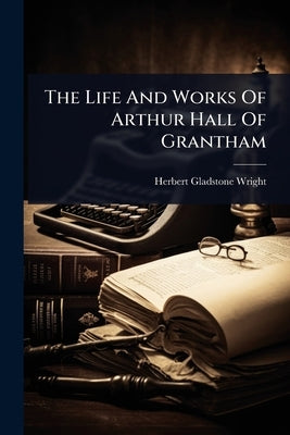 The Life And Works Of Arthur Hall Of Grantham by Wright, Herbert Gladstone