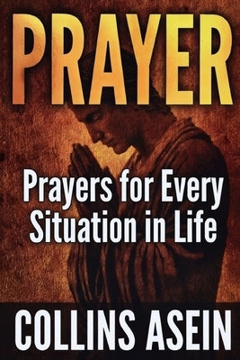 Prayer: Powerful Prayers for Every Situation in Life: The Most Complete Prayer Collection Ever Published; For Men, Women, Families, and Believers Ever by Asein, Collins