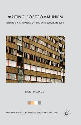 Writing Postcommunism: Towards a Literature of the East European Ruins by Williams, D.