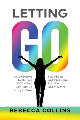 Letting Go: Wave Goodbye To The Pain Of The Past Say Hello To The Joy Of Now Find Closure And Inner Peace Let It Go And Move On by Collins, Rebecca