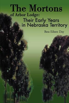 The Mortons of Arbor Lodge:: Their Early Years in Nebraska Territory by Day, Bess Eileen