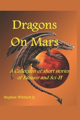 Dragons on Mars: A Collection of Short Stories of Sci-Fi and Fantasy by Whitsett, Stephen, Jr.