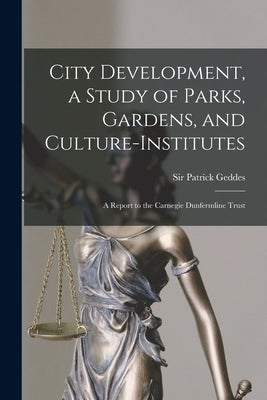 City Development, a Study of Parks, Gardens, and Culture-institutes; a Report to the Carnegie Dunfermline Trust by Geddes, Patrick