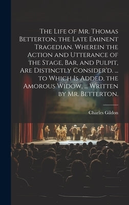 The Life of Mr. Thomas Betterton, the Late Eminent Tragedian. Wherein the Action and Utterance of the Stage, Bar, and Pulpit, Are Distinctly Consider' by Gildon, Charles