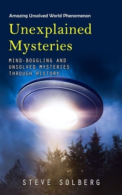 Unexplained Mysteries: Amazing Unsolved World Phenomenon (Mind-boggling and Unsolved Mysteries through History) by Solberg, Steve
