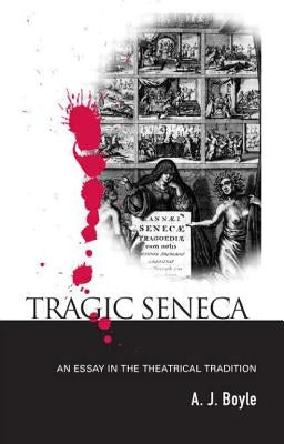Tragic Seneca: An Essay in the Theatrical Tradition by Boyle, A. J.