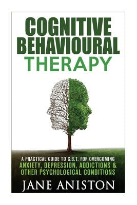 Cognitive Behavioural Therapy (CBT): A Practical Guide To CBT For Overcoming Anxiety, Depression, Addictions & Other Psychological Conditions by Aniston, Jane