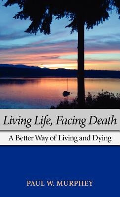 Living Life, Facing Death: A Better Way of Living and Dying by Murphey, Paul M.