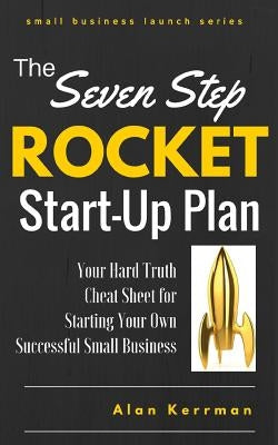 The Seven Step Rocket Start-Up Plan: Your Hard Truth Cheat Sheet for Starting Your Own Successful Small Business by Kerrman, Alan