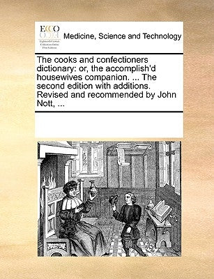 The cooks and confectioners dictionary: or, the accomplish'd housewives companion. ... The second edition with additions. Revised and recommended by J by Multiple Contributors