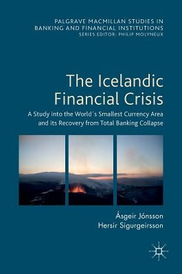 The Icelandic Financial Crisis: A Study Into the World´s Smallest Currency Area and Its Recovery from Total Banking Collapse by Jónsson, Ásgeir