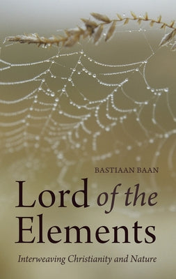Lord of the Elements: Interweaving Christianity and Nature by Baan, Bastiaan
