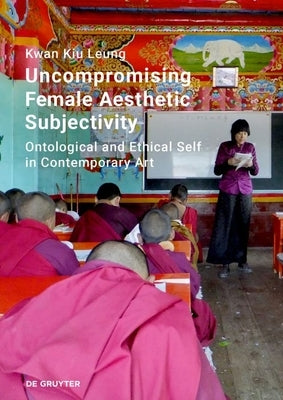 Uncompromising Female Aesthetic Subjectivity: Ontological and Ethical Self in Contemporary Art by Leung, Kwan Kiu