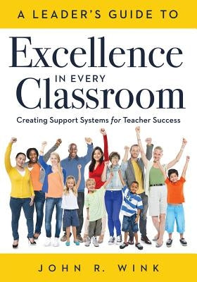 Leader's Guide to Excellence in Every Classroom: : Creating Support Systems for Teacher Success - Explore What It Means to Be a Self-Actualized Educat by Wink, John R.