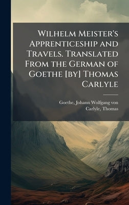 Wilhelm Meister's Apprenticeship and Travels. Translated From the German of Goethe [by] Thomas Carlyle by Goethe, Johann Wolfgang Von