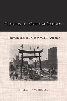 Claiming the Oriental Gateway: Prewar Seattle and Japanese America by Lee, Shelley Sang-Hee