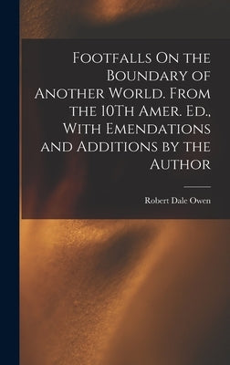 Footfalls On the Boundary of Another World. From the 10Th Amer. Ed., With Emendations and Additions by the Author by Owen, Robert Dale