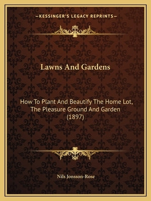 Lawns And Gardens: How To Plant And Beautify The Home Lot, The Pleasure Ground And Garden (1897) by Jonsson-Rose, Nils