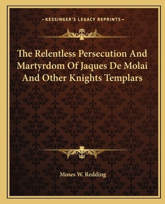 The Relentless Persecution and Martyrdom of Jaques de Molai and Other Knights Templars by Redding, Moses Wolcott