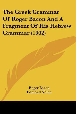 The Greek Grammar Of Roger Bacon And A Fragment Of His Hebrew Grammar (1902) by Bacon, Roger