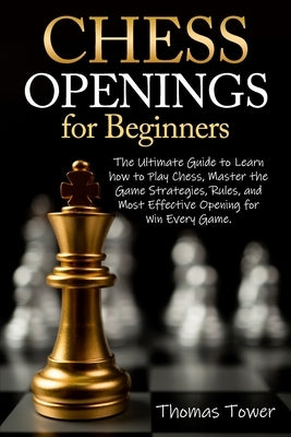Chess Openings for Beginners: The Ultimate Guide to Learn to Learn How to Play Chess, Master the Game Strategies, Rules, and Most Effective Opening by Tower, Thomas