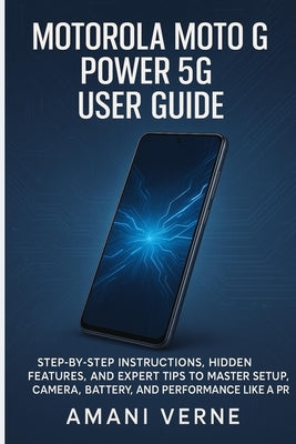 Motorola Moto G Power 5g User Guide: Step-by-Step Instructions, Hidden Features, and Expert Tips to Master Setup, Camera, Battery, and Performance Lik by Verne, Amani