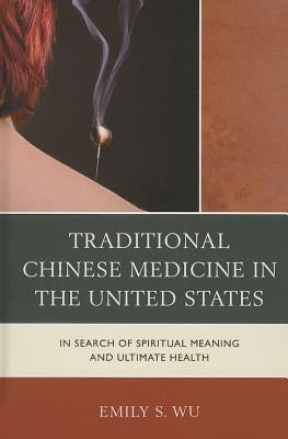 Traditional Chinese Medicine in the United States: In Search of Spiritual Meaning and Ultimate Health by Wu, Emily S.