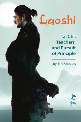Laoshi: Tai Chi, Teachers, and Pursuit of Principle by Kauskas, Jan