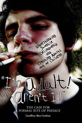 "I'm Adult! Aren't I!": Understanding Juvenile Delinquency and Creating Adults out of Children: The Case for a Formal Rite of Passage by Ben-Nathan, Geoffrey