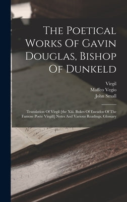 The Poetical Works Of Gavin Douglas, Bishop Of Dunkeld: Translation Of Virgil [the Xiii. Bukes Of Eneados Of The Famose Poete Virgill] Notes And Vario by Douglas, Gawin
