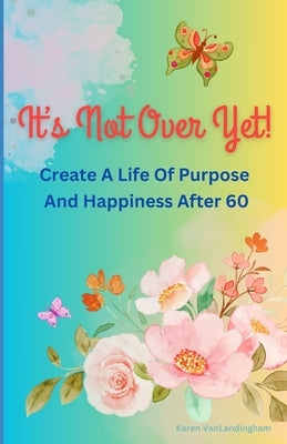 It's Not Over Yet!: Create a Life of Purpose and Happiness After 60 by Vanlandingham, Karen