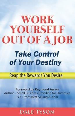 Work Yourself Out of a Job: Take Control of Your Destiny and Reap the Rewards You Desire by Tyson, Dale