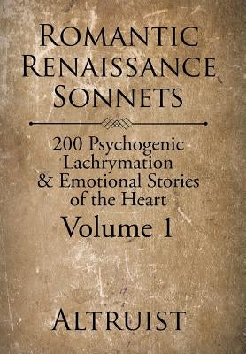 Romantic Renaissance Sonnets: 200 Psychogenic Lachrymation & Emotional Stories of the Heart Volume 1 by Altruist