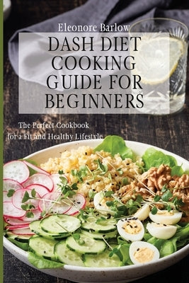Dash Diet Cooking Guide for Beginners: The Perfect Cookbook for a Fit and Healthy Lifestyle by Barlow, Eleonore