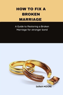 How to fix a broken marriage: A Guide to Restoring a Broken Marriage for stronger bond by Moore, Sarah