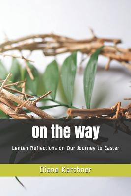 On the Way: Lenten Reflections on Our Journey to Easter by Karchner, Diane