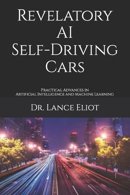 Revelatory AI Self-Driving Cars: Practical Advances in Artificial Intelligence and Machine Learning by Eliot, Lance
