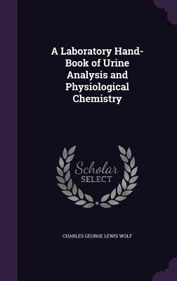 A Laboratory Hand-Book of Urine Analysis and Physiological Chemistry by Wolf, Charles George Lewis