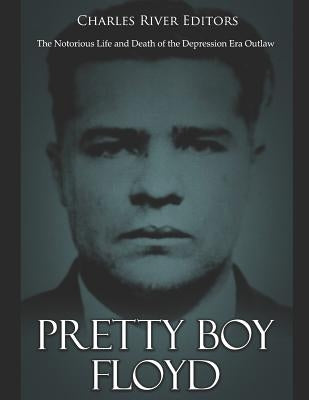 Pretty Boy Floyd: The Notorious Life and Death of the Depression Era Outlaw by Charles River