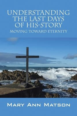 Understanding the Last Days of His-Story: Moving Toward Eternity by Matson, Mary Ann