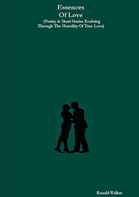 Essences Of Love (Poetry & Short Stories Evolving Through The Humility Of True Love) by Walker, Ronald
