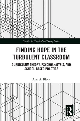Finding Hope in the Turbulent Classroom: Curriculum Theory, Psychoanalysis, and School-Based Practice by Block, Alan A.