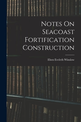 Notes On Seacoast Fortification Construction by Winslow, Eben Eveleth