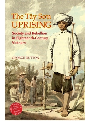 The Tay Son Uprising: Society and Rebellion in Eighteenth-Century Vietnam by Dutton, George E.