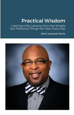 Practical Wisdom: Learning Life's Lessons from the Simple but Profound Things We Hear Every Day by Harris, John