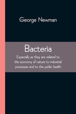 Bacteria; Especially as they are related to the economy of nature to industrial processes and to the public health by Newman, George