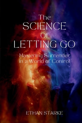 The Science of Letting Go: Mastering Surrender in a World of Control by Starke, Ethan