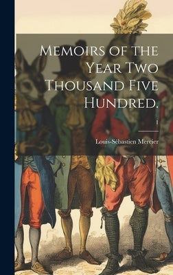 Memoirs of the Year Two Thousand Five Hundred.; 1 by Mercier, Louis-S饕astien 1740-1814